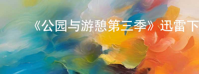蔡三红发布《公园与游憩第三季》迅雷下载/在线观看-都市情感-美剧天堂